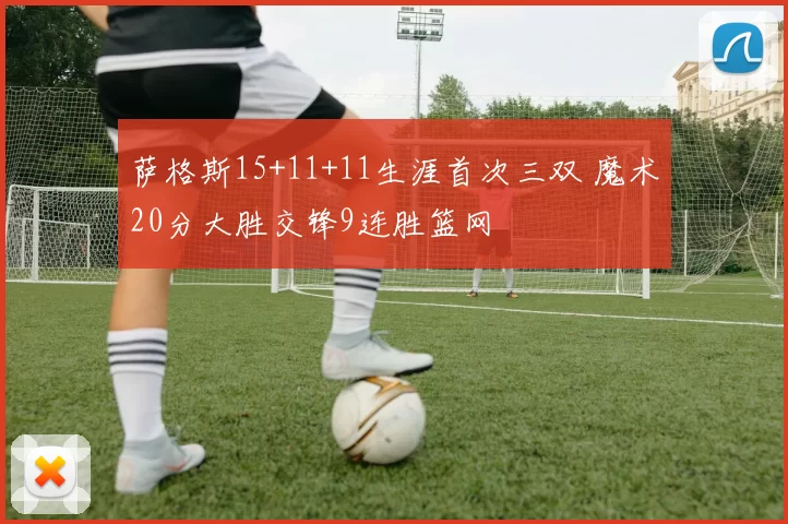 萨格斯15+11+11生涯首次三双 魔术20分大胜交锋9连胜篮网