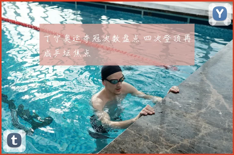 丁宁奥运夺冠次数盘点 四次登顶再成乒坛焦点