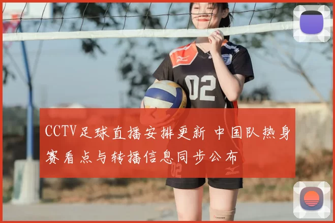 CCTV足球直播安排更新 中国队热身赛看点与转播信息同步公布