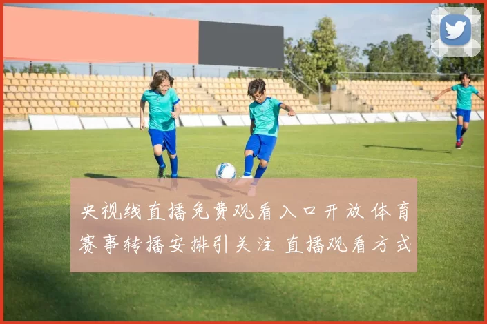 央视线直播免费观看入口开放 体育赛事转播安排引关注 直播观看方式一览