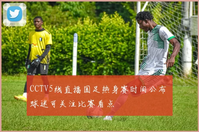 CCTV5线直播国足热身赛时间公布 球迷可关注比赛看点