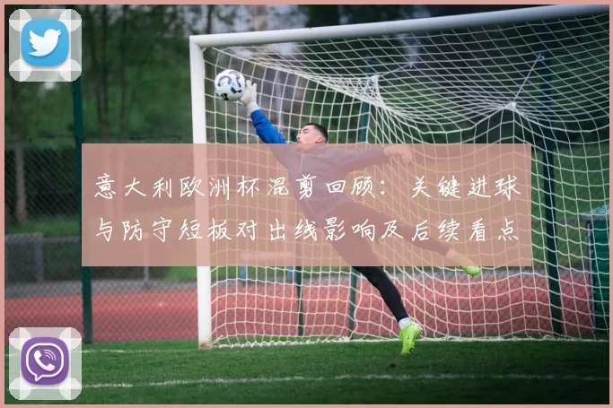 意大利欧洲杯混剪回顾：关键进球与防守短板对出线影响及后续看点