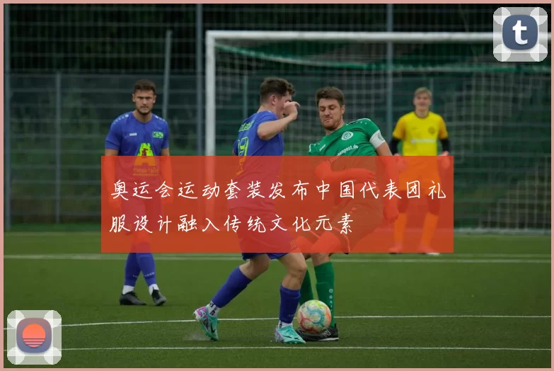 奥运会运动套装发布中国代表团礼服设计融入传统文化元素