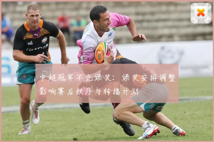 中超冠军不先颁奖：颁奖安排调整影响赛后秩序与转播计划