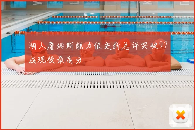 湖人詹姆斯能力值更新总评突破97成现役最高分