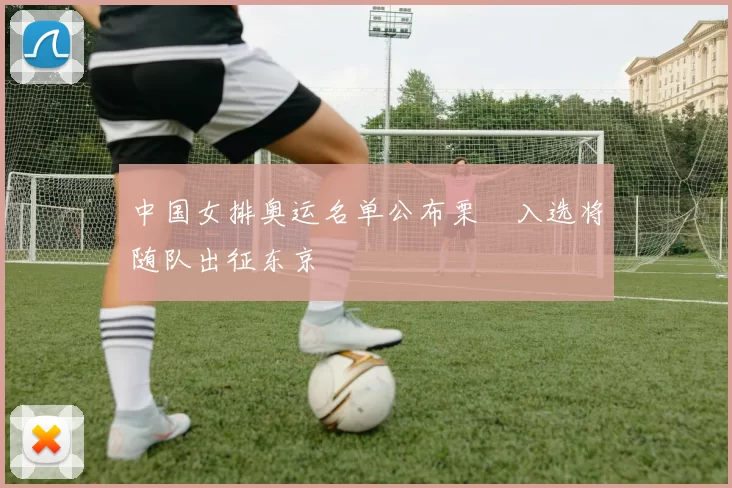 中国女排奥运名单公布栗垚入选将随队出征东京