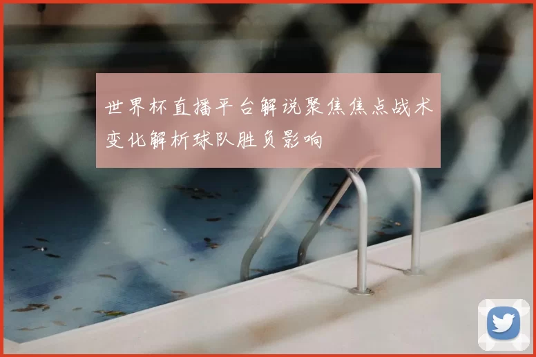 世界杯直播平台解说聚焦焦点战术变化解析球队胜负影响