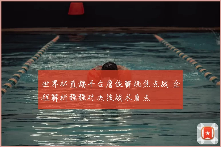 世界杯直播平台詹俊解说焦点战 全程解析强强对决技战术看点