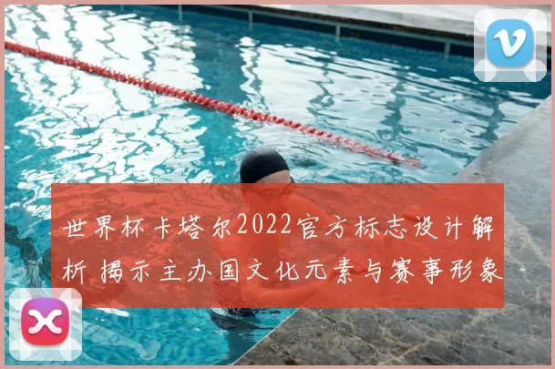 世界杯卡塔尔2022官方标志设计解析 揭示主办国文化元素与赛事形象影响