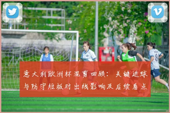 意大利欧洲杯混剪回顾：关键进球与防守短板对出线影响及后续看点