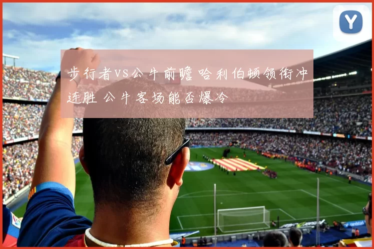 步行者vs公牛前瞻 哈利伯顿领衔冲连胜 公牛客场能否爆冷