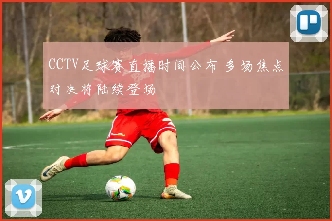 CCTV足球赛直播时间公布 多场焦点对决将陆续登场