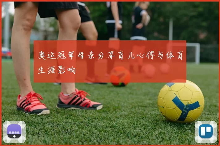 奥运冠军母亲分享育儿心得与体育生涯影响