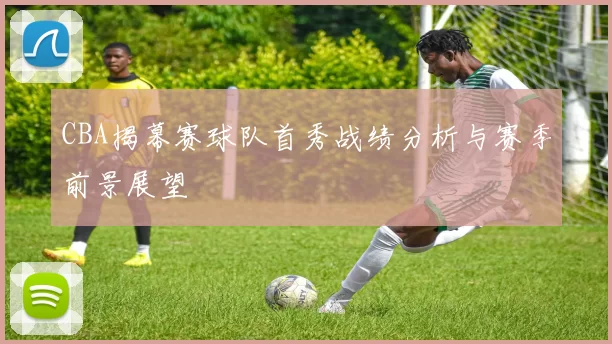 CBA揭幕赛球队首秀战绩分析与赛季前景展望