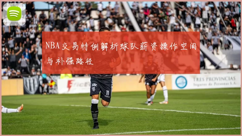 NBA交易特例解析球队薪资操作空间与补强路径