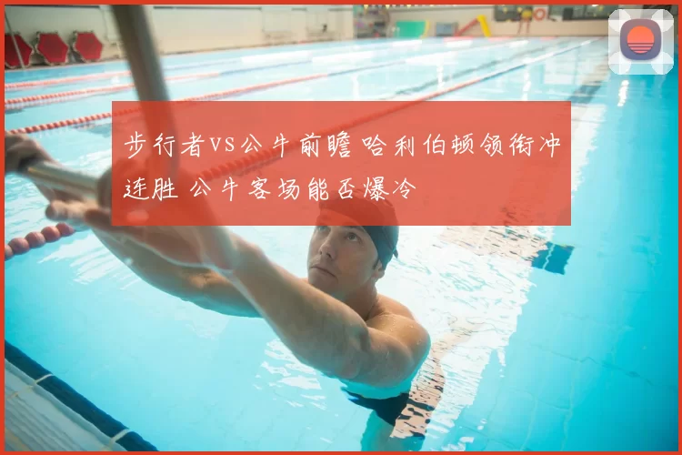 步行者vs公牛前瞻 哈利伯顿领衔冲连胜 公牛客场能否爆冷