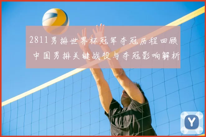 2811男排世界杯冠军夺冠历程回顾 中国男排关键战役与夺冠影响解析