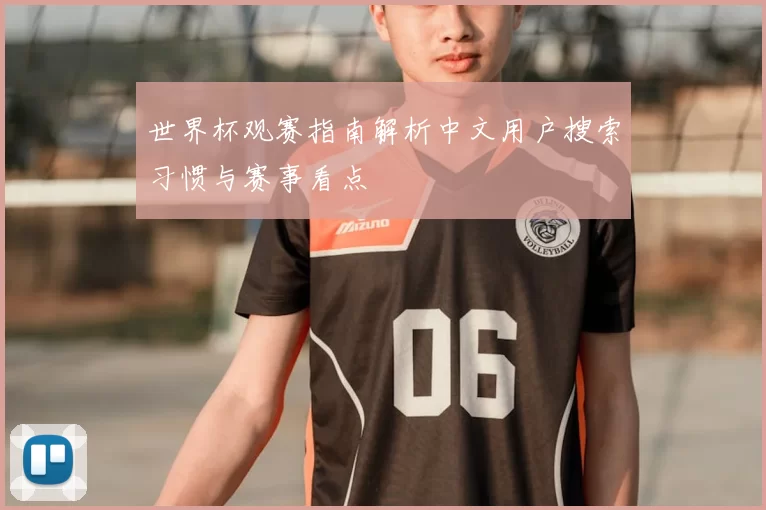 世界杯观赛指南解析中文用户搜索习惯与赛事看点
