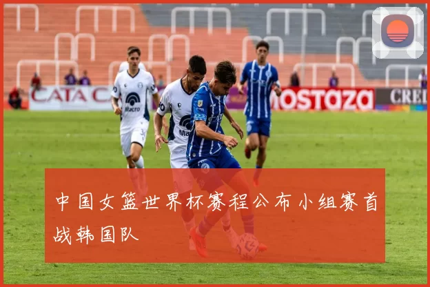 中国女篮世界杯赛程公布小组赛首战韩国队